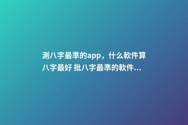 測八字最準的app，什么軟件算八字最好 批八字最準的軟件，批八字軟件，到底哪個最好用？-第1張-觀點-玄機派